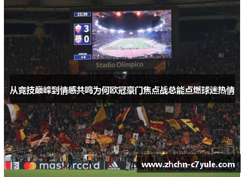 从竞技巅峰到情感共鸣为何欧冠豪门焦点战总能点燃球迷热情 从竞技巅峰到情感共鸣为何欧冠豪门焦点战总能点燃球迷热情