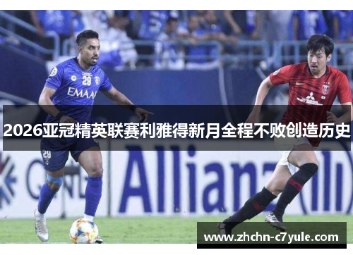 2026亚冠精英联赛利雅得新月全程不败创造历史 2026亚冠精英联赛利雅得新月全程不败创造历史