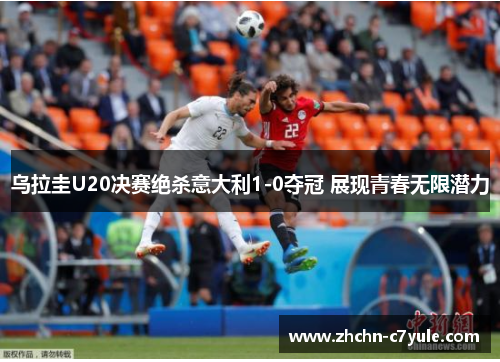 乌拉圭U20决赛绝杀意大利1-0夺冠 展现青春无限潜力