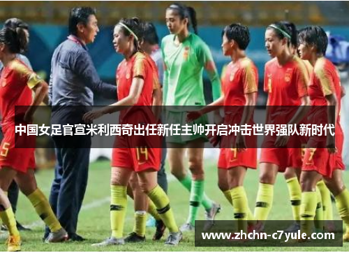中国女足官宣米利西奇出任新任主帅开启冲击世界强队新时代 中国女足官宣米利西奇出任新任主帅开启冲击世界强队新时代