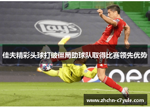 佳夫精彩头球打破僵局助球队取得比赛领先优势