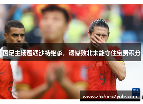国足主场遭遇沙特绝杀,遗憾败北未能守住宝贵积分 国足主场遭遇沙特绝杀,遗憾败北未能守住宝贵积分