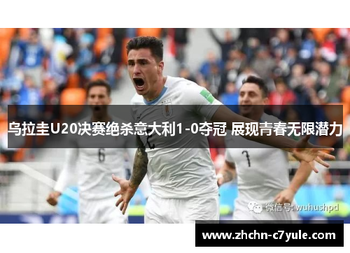 乌拉圭U20决赛绝杀意大利1-0夺冠 展现青春无限潜力