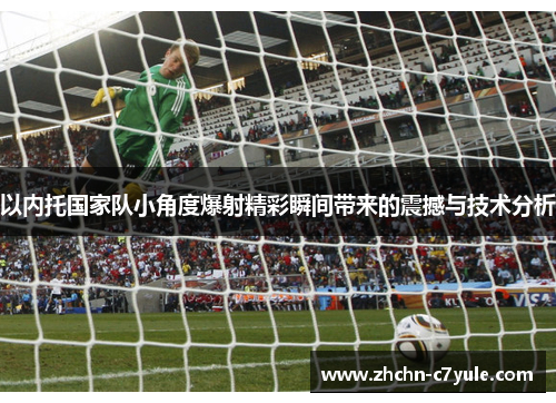 以内托国家队小角度爆射精彩瞬间带来的震撼与技术分析
