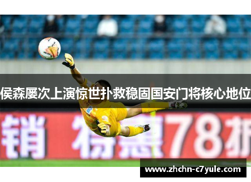 侯森屡次上演惊世扑救稳固国安门将核心地位