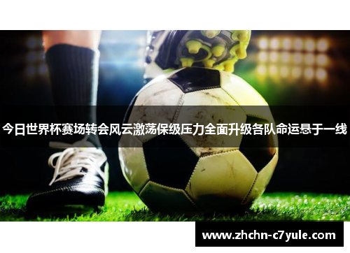 今日世界杯赛场转会风云激荡保级压力全面升级各队命运悬于一线 今日世界杯赛场转会风云激荡保级压力全面升级各队命运悬于一线