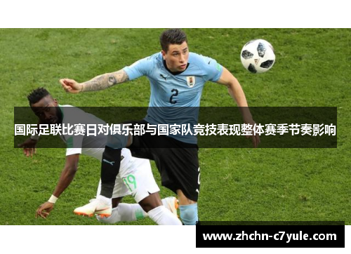 国际足联比赛日对俱乐部与国家队竞技表现整体赛季节奏影响