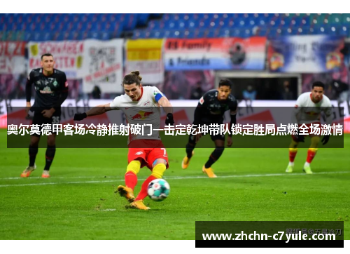 奥尔莫德甲客场冷静推射破门一击定乾坤带队锁定胜局点燃全场激情