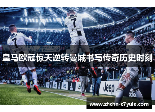 皇马欧冠惊天逆转曼城书写传奇历史时刻 皇马欧冠惊天逆转曼城书写传奇历史时刻